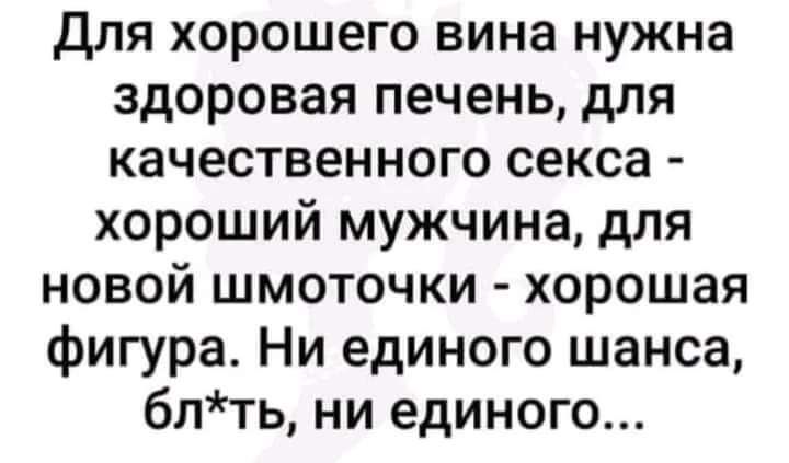 Для хорошего вина нужна здоровая печень для качественного секса хороший мужчина для новой шмоточки хорошая фигура Ни единого шанса бпть ни единого
