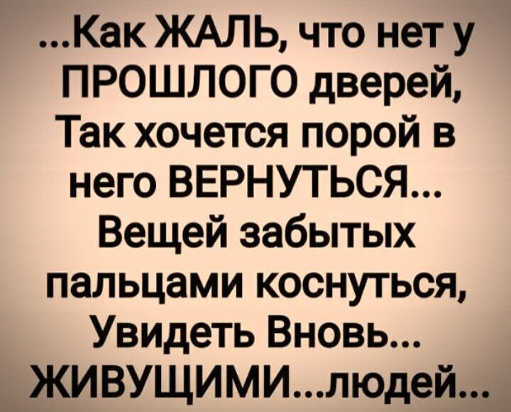 Как ЖАЛЬ что нету ПРОШЛОГО дверей Так хочется порой в него ВЕРНУТЬСЯ Вещей забытых пальцами коснуться Увидеть Вновь ЖИВУЩИМИлюдей