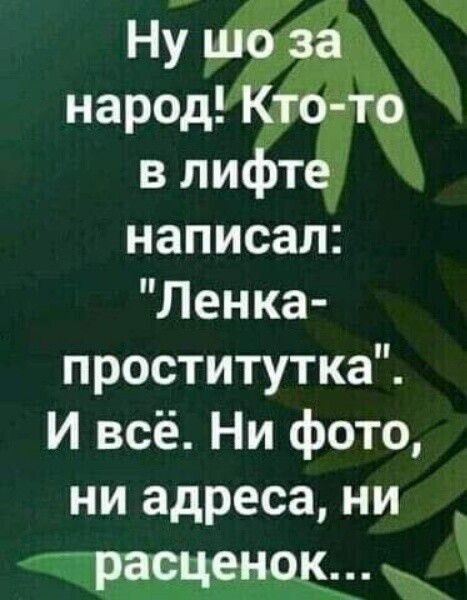 Ну шо за народ Кто то в лифте написал Ленка проституткаЧ И всё Ни фото ни адреса ни расценок