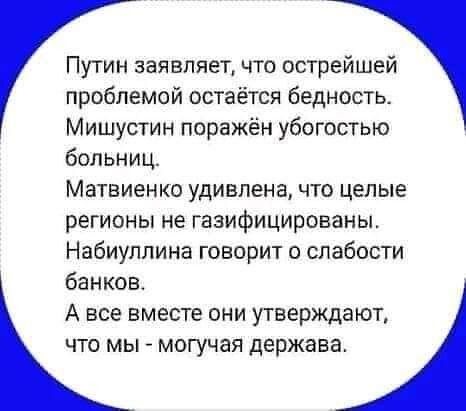 Путин заявляет что острейшей проблемой остаётся бедность Мишустин поражён убогостью больниц Матвиенко удивлена что целые регионы не газифицированы Набиуллина говорит о слабости банков А все вместе они утверждают чта мы могучая держава
