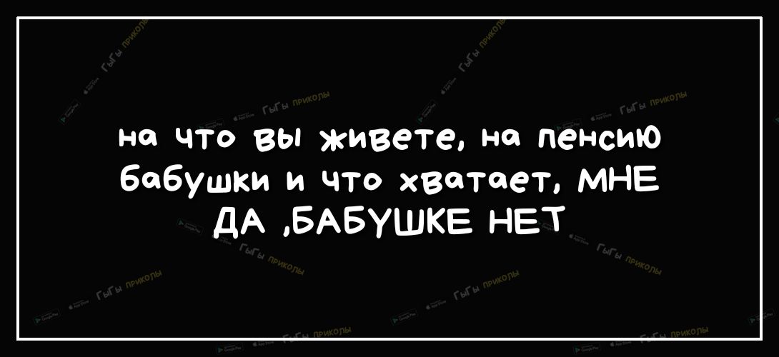 не что вы живете на пенсию бабушки и что хватает МНЕ дА БАБУШКЕ НЕТ