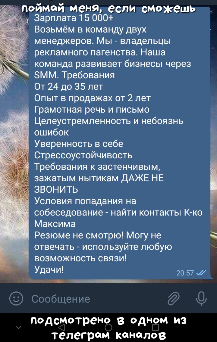 Зарплата 15 060 Возьмём в команду двух менеджеров Мы владельцы рекламного пагенства Наша команда развивает бизнесы через ЗММ Требования От 24 до 35 лет Опыт в продажах от 2 лет Грамотная речь и письмо Целеустремпенность и небоязнь ошибок Уверенность в себе Стрессоустойчивость Требования к застенчивым зажатым нытикам ДАЖЕ НЕ ЗВОНИТЬ Условия попадания на собеседование найти контакты К ко Максима Рез