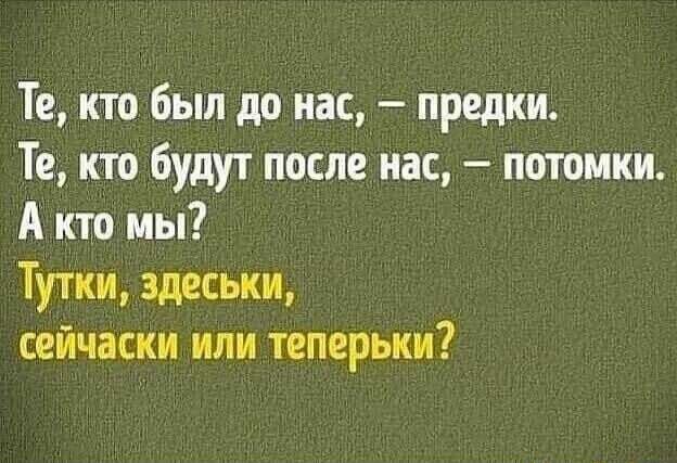 Те кто был до нас предки Те кто будут после нас потомки А кто мы Тутки здеськи сейчаски или теперьки