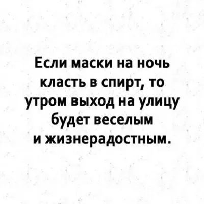 Если маски на ночь класть в спирт то утром выход на улицу будет веселым и жизнерадостным