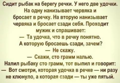 Сидит рыбак на берегу речки У него две удочки На одну иаиизывает червяка и бросает на речку На вторую иаиизыывт чпрвяка и бросает сзади себя Проходит мужик и спрашивает Та удочка что в речку понятно А которую бросаешь сзади зачем Но скажу Скажи сто грани налью Налип рыбаку его грамм тот выпил и говорит Вот смотри которая удочка в речке ни разу не плюнула 3 которая сзади ты уже пятый