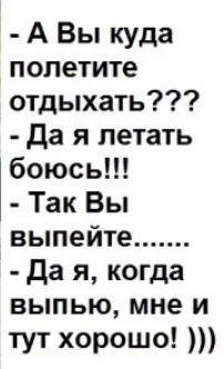 А Вы куда попетите отдыхать да я летать боюсь Так Вы выпейте да я когда выпью мне и тут хорошо