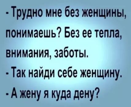 Трудно мне без женщины понимаешь Без ее тепла внимания заботы Так найди себе женщину А жену я куда дену