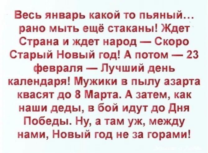 Весь январь какой то пьяный рано мыть ещё стаканы Ждет Страна и ждет народ Скоро Старый Новый год А потом 23 февраля Лучший день календаря Мужики в пылу азарта квасят до 8 Марта А затем как наши деды в бой идут до дня Победы Ну а там уж между нами Новый год не за горами
