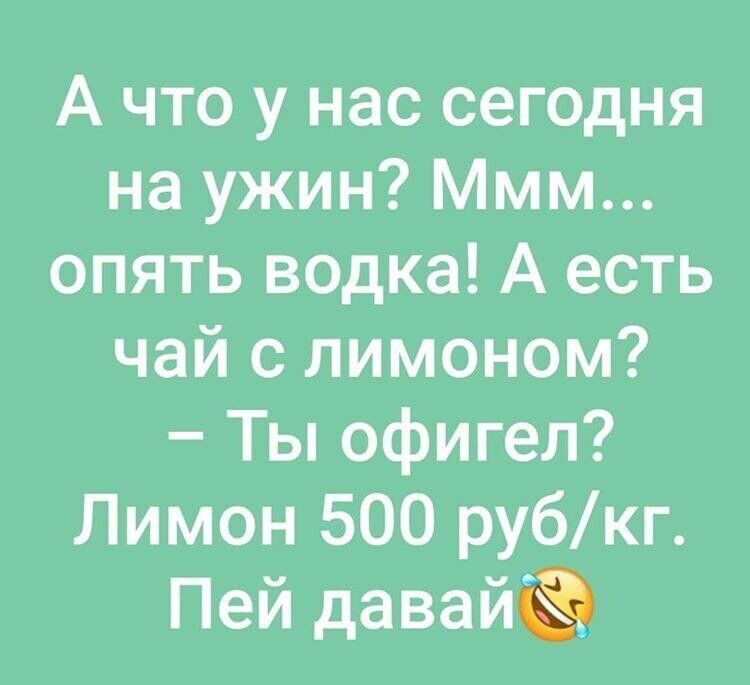 А что у нас сегодня на ужин Ммм опять водка А есть чай с лимоном Ты офигел Лимон 500 рубкг Пей давайё