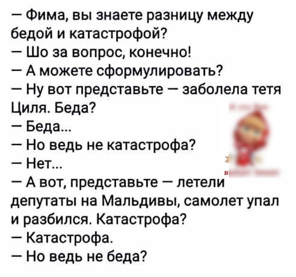 Фима вы знаете разницу между бедой и катастрофой Шо за вопрос конечно А можете сформулировать Ну вот представьте заболела тетя Циля Беда Беда Но ведь не катастрофа Нет А вот представьте летели депутаты на Мальдивы самолет упал и разбился Катастрофа Катастрофа Но ведь не беда
