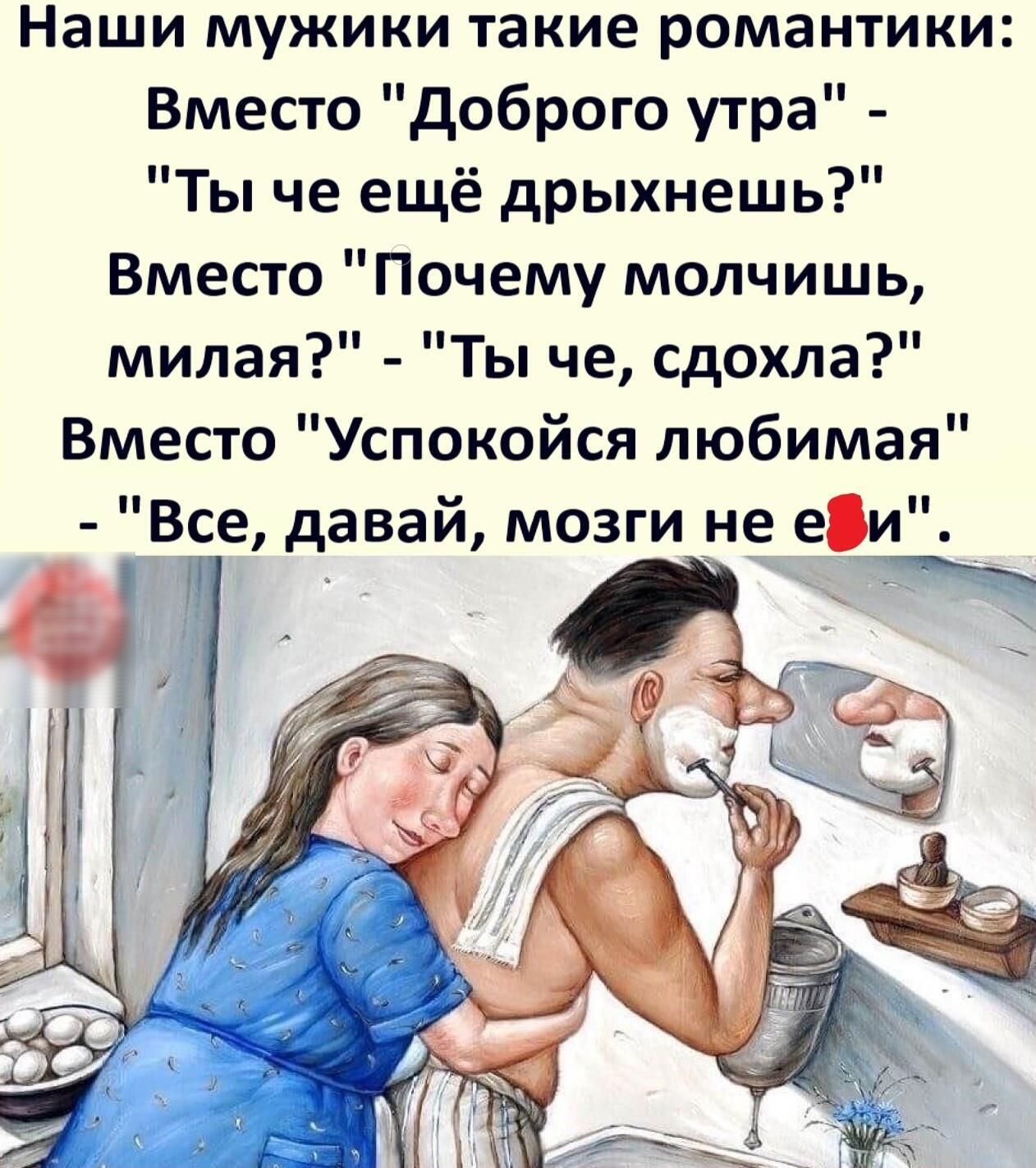 Наши мужики такие романтики Вместо доброго утра Ты че ещё дрыхнешь Вместо Почему молчишь милая Ты че сдохла Вместо Успокойся любимая Все давай мозги не е_и _