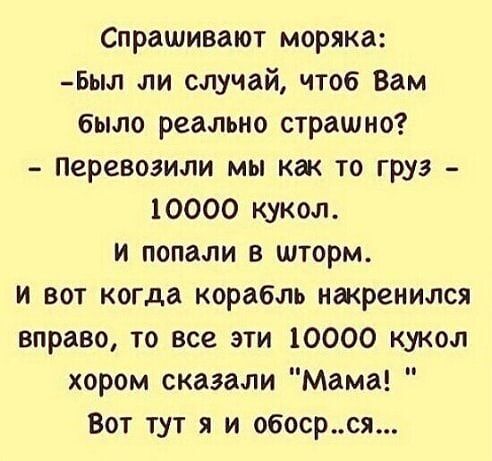Спрашивают моряка Был ли случай чтоб Вам было реально страшно Перевозили мы как то груз 10000 кукол и попали в шторм и вот когда корабль накренился вправо то все эти 10000 кукол хором сказали Мама Вот тут я и обосрся