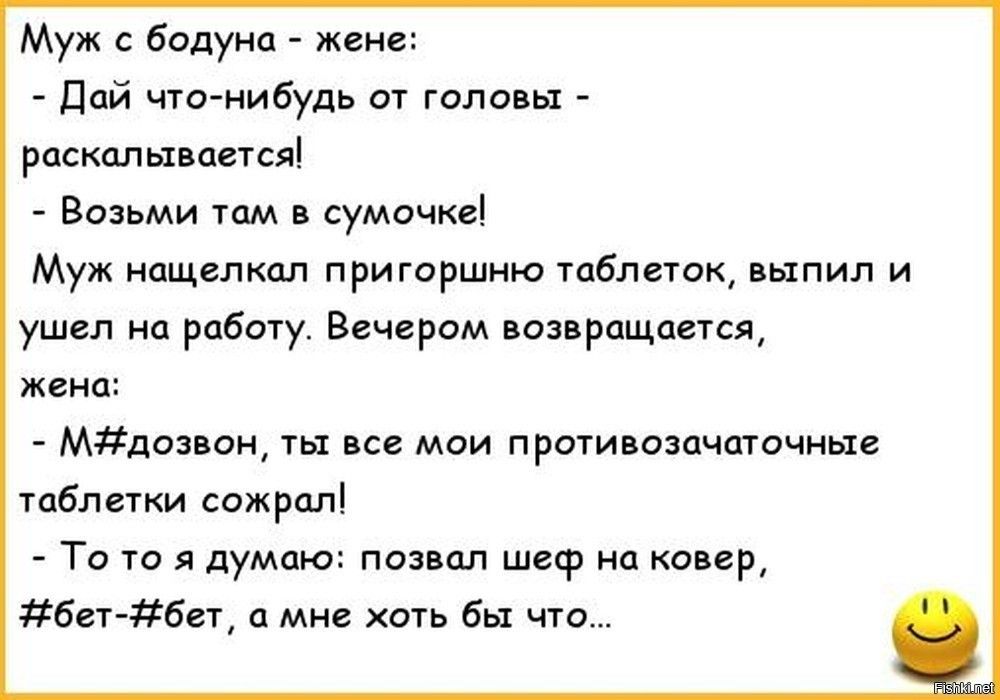 Муж с бодуна жене Дай что нибудь от головы раскалывается Возьми там в сумочке Муж нащелкал пригоршню таблеток выпил и ушел на работу Вечером возвращается жена Мдозвон ты все мои противозачаточньте таблетки сожрал То то я думаю позвал шеф на ковер бет бет а мне хоть бы что