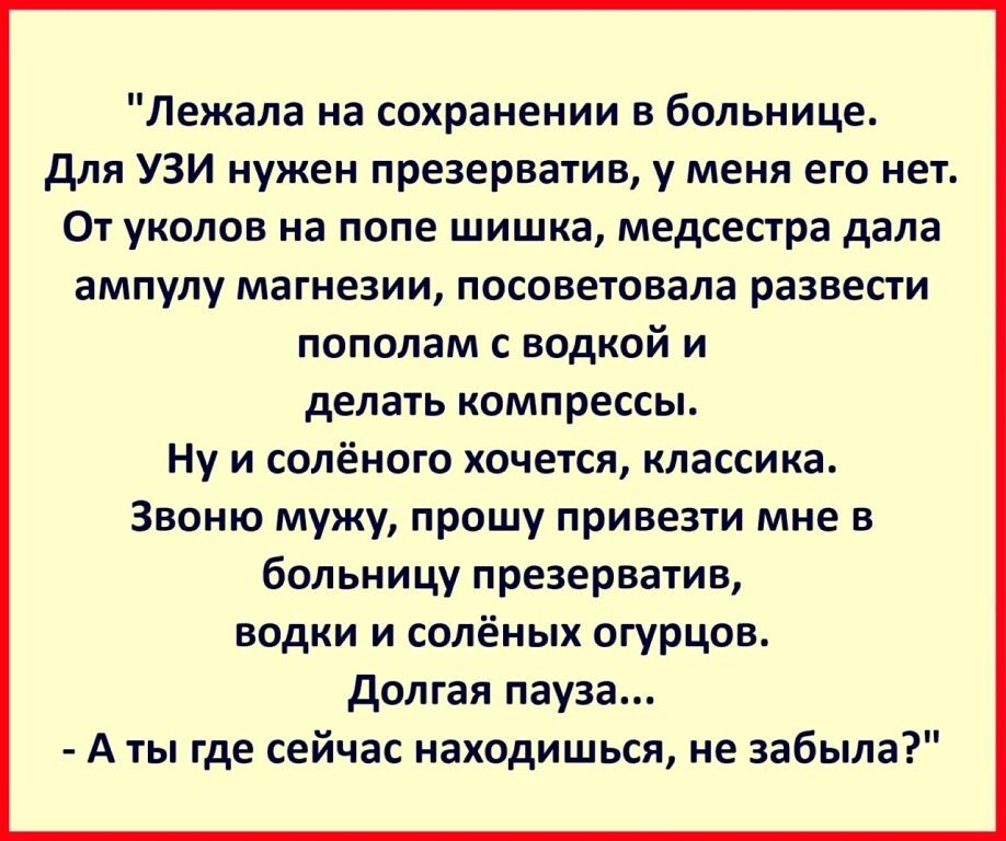 Лежала на сохранении в больнице для УЗИ нужен презерватив у меня его нет От уколов на попе шишка медсестра дала ампулу магнезии посоветовала развести пополам с водкой и делать компрессы Ну и солёного хочется классика Звоню мужу прошу привезти мне в больницу презерватив водки и солёных огурцов долгая пауза А ты где сейчас находишься не забыла