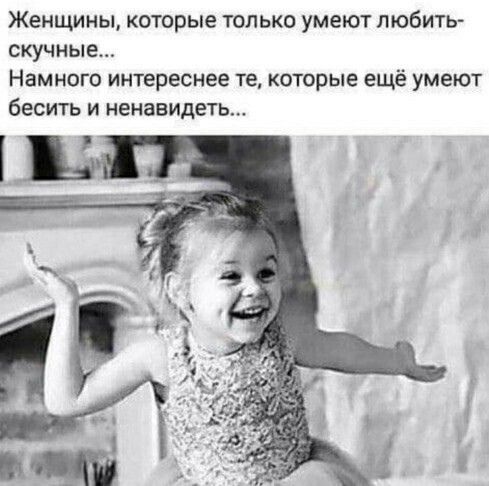 ЖЕНЩИНЫ КОТОРЫЕ ТОЛЬКО умеют ЛЮбИТЬ скучные Намного интереснее те которые ещё умеют бЕСИТЬ И НЕНЗЕИДЕТЬ