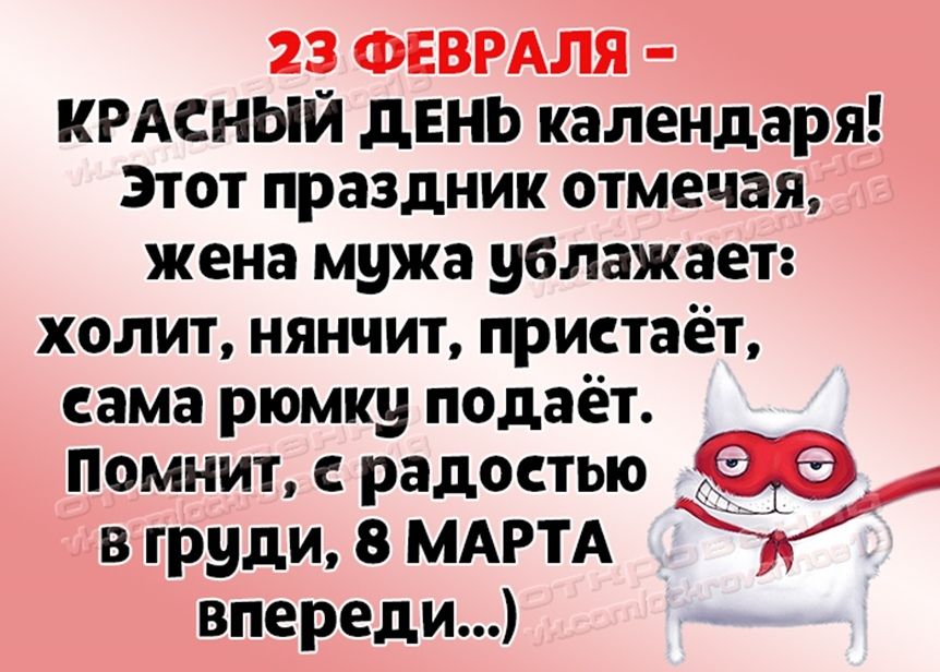 23 ФЕВРАЛЯ КРАСНЫЙ дЕНЬ календаря Этот праздник отмечая жена мужа ублажает ХОЛИТ НЯНЧИТ ПРИСТЗЁТ сама рюмку подаёт Помнит радостью в груди 8 МАРТА впереди