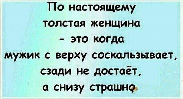 По настоящему толстая женщина это когда мужик с верху соскальзывает сзади не достаёт а снизу страшно