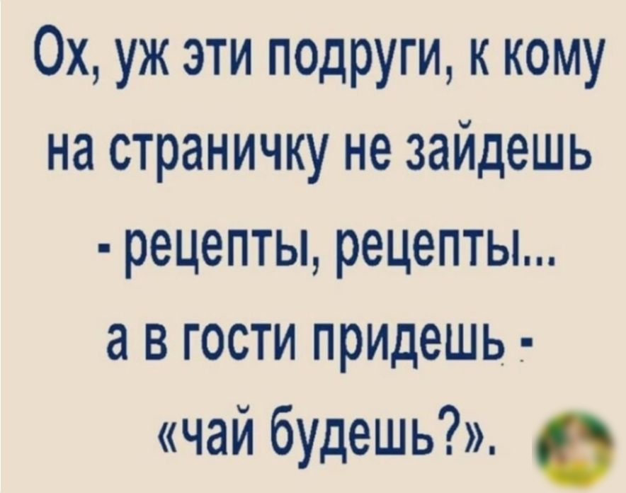 Ох уж эти подруги к кому на страничку не зайдешь рецепты рецепты а в гости придешь _ чай будешь