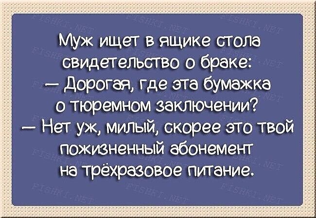 Муж ищет в ящике стола свидетельство о браке Дорогая Где эта бумажка о тюремном заключении Нет уж милый скорее это твой пожизненный абонемент на трехразовое питание