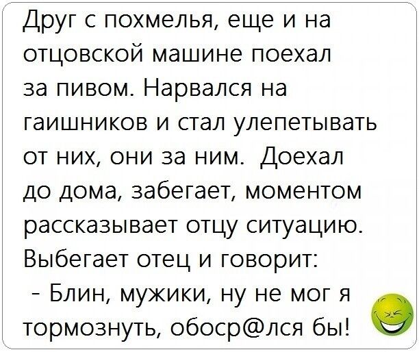 Друг с похмелья еще и на отцовской машине поехал за пивом Нарвался на гаишников и стал улепетывать от них они за ним Доехал до дома забегает моментом рассказывает отцу ситуацию Выбегает отец и говорит Блин мужики ну не мог я тормознуть обосрлся бы 9