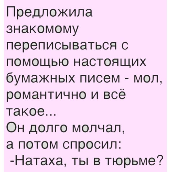 Предложила знакомому переписываться с помощью настоящих бумажных писем мол романтично и всё такое Он долго молчал а потом спросил Натаха ты в тюрьме