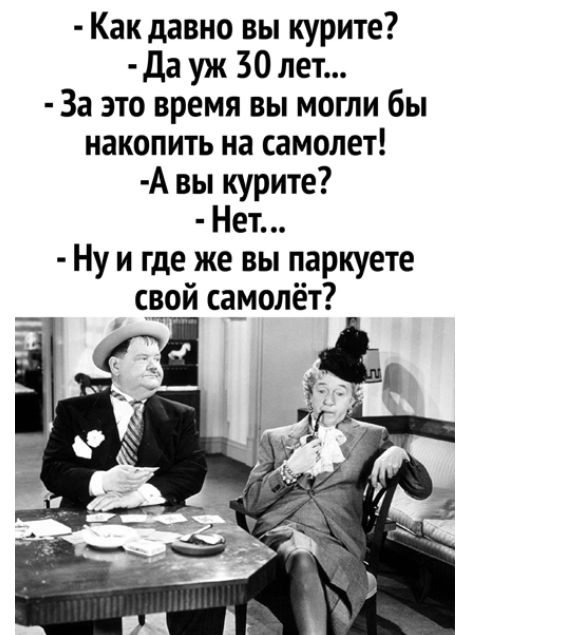 Как давно вы курите Да уж 30 лет За это время вы могли бы накопить на самолет А вы курите Нет Ну и где же вы паркуете сущей са_молёт