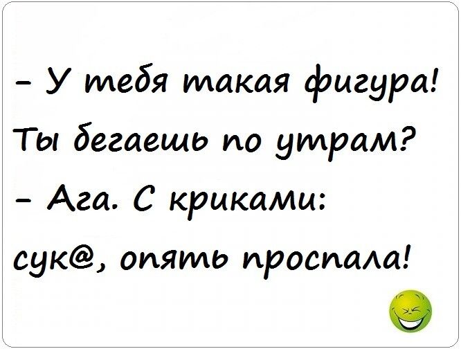 У тебя такая фигура Ты бегаешь по утрам Ага С криками сук опять простим