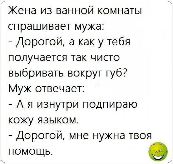 Жена из ванной комнаты спрашивает мужа Дорогой а как у тебя получается так чисто выбривать вокруг губ Муж отвечает А я изнутри подпираю коку языком Дорогой мне нужна твоя помощь 9