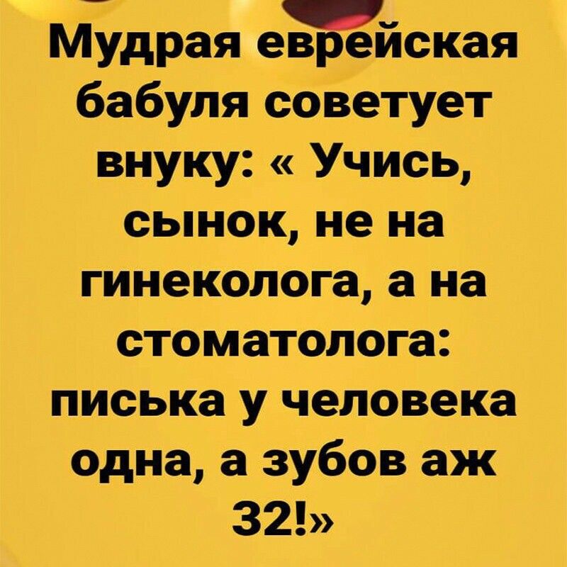 __ Мудрая евреиская бабуля советует внуку Учись сынок не на гинеколога а На стоматолога писька у человека одна а зубов аж 32