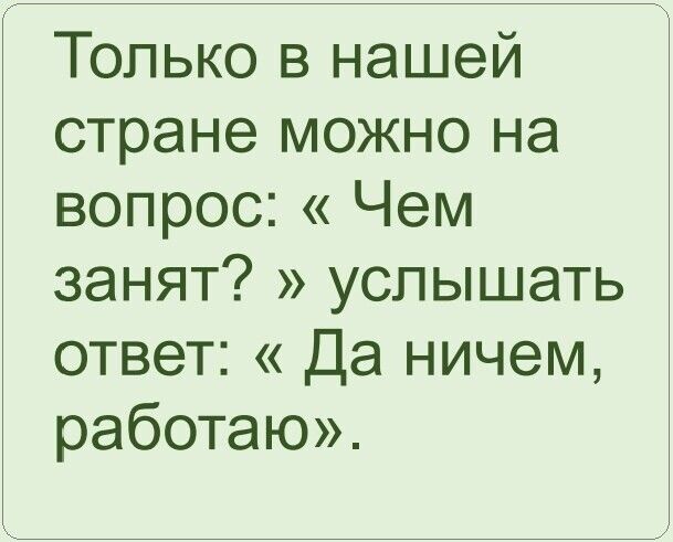 Только в нашей стране можно на вопрос Чем занят услышать ответ Да ничем работаю