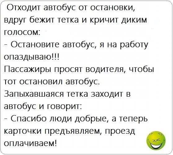 Отходит автобус от остановки ВДРУГ бежит тетка И КрИЧИТ ДИКИМ ГОЛОСОМ _ Остановите автобус я на работу опаздываю Пассажиры просят водителя чтобы тот остановил автобус Запыхавшаяся тетка заходит в автобус и говорит _ Спасибо люди добрые а теперь карточки предъявляем проезд оплачиваем о