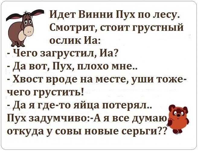 Идет Винни Пух по лесу Смотрит стоит грустный ослик Иа Чего загрустил Иа Да вот Пух плохо мне Хвост вроде на месте уши тоже чего грустить Да я где то яйца потерял Пух задумчиво А я все думаю откуда у совы новые серьги