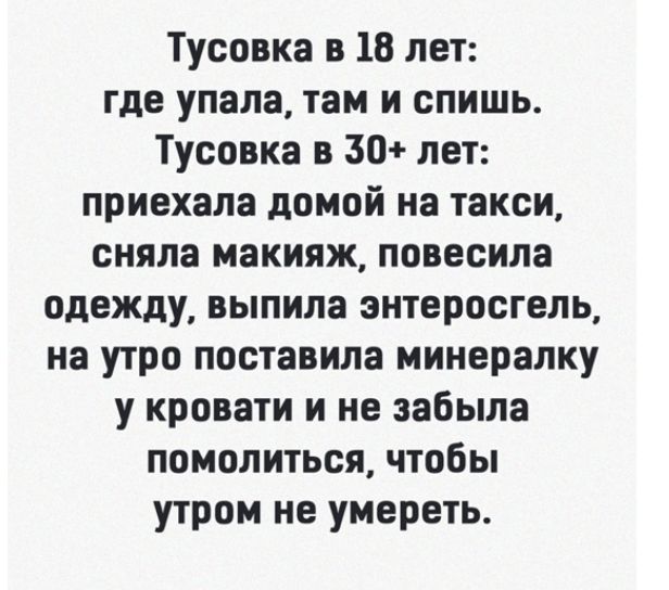 Тусовка в 18 лет где упала там и спишь Тусовка в 30 лет приехала домой на такси сняла макияж повесила одежду выпила энтеросгель на утро поставила минералку у кровати и не забыла помолиться чтобы утром не умереть