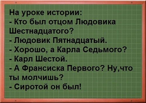 На уроке истории Кто был отцом Людовика Шестнадцатого Людовик Пятнадцатый Хорошо а Карла Седьмого Карл Шестой А Франсиска Первого Нучто ты молчишь Сиротой он был