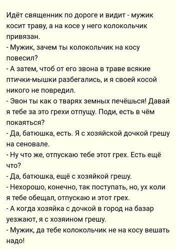 Идет священник по дороге и видиг мужик косит траву а на коре у него колокольчик привязан мукик зачем ты колокольчик на косу повесил А затем чтоб от его звона в траве всякие птичкимышки оазреталиоь и н своей косой никого не повредил Звон ть как о тваонк земных печешься давай я тебе за это грехи отпущу поди есть в чем покаяться да батюшка есть я хоанйской дочкой грешу на ееновале ну что же отпускаю 