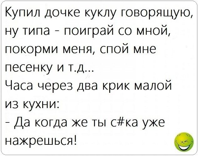 Купил дочке куклу говорящую ну типа поиграй со мной покорми меня спой мне песенку и тд Часа через два крик малой из кухни Да когда же ты СКа уже нажрешься