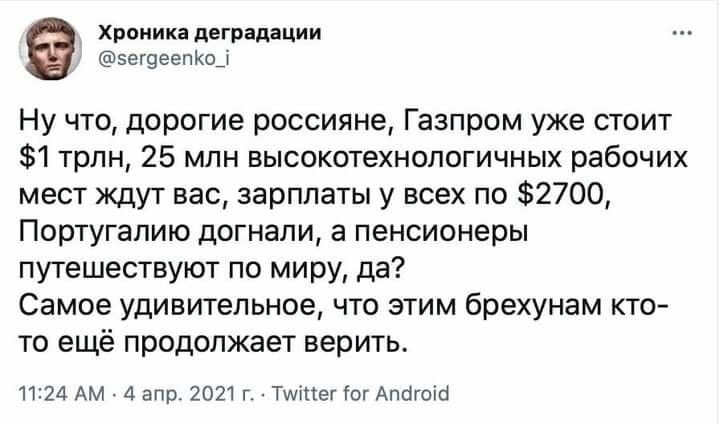 Хроника деградации зегвеепКо_1 Ну что дорогие россияне Газпром уже стоит 1 трлн 25 млн высокотехнологичных рабочих мест ждут вас зарплаты у всех по 2700 Португалию догнали а пенсионеры путешествуют по миру да Самое удивительное что этим брехунам кто то ещё продолжает верить 1124 Ам 4 апр 2021 г Тші1егісг Апбгоіо