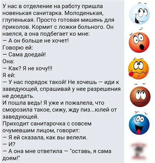 У нас в отделение на работу пришла новенькая санитарка Молоденькая гпупенькая ПРОСТО ГОТОВЗЯ мишень ДЛЯ приколов Кормит ложки больного Он наелся а она подбегает ко мне А он больше не хочет Говорю ей Сама доедай Она Как Я не хочу Я ей У нас порядок такой Не хочешь иди заведующей спрашивай у нее разрешения не доедать И пошла ведь Я уже и пожалела что сморозипа такое сижу жду пизюпей от заведующей Пр