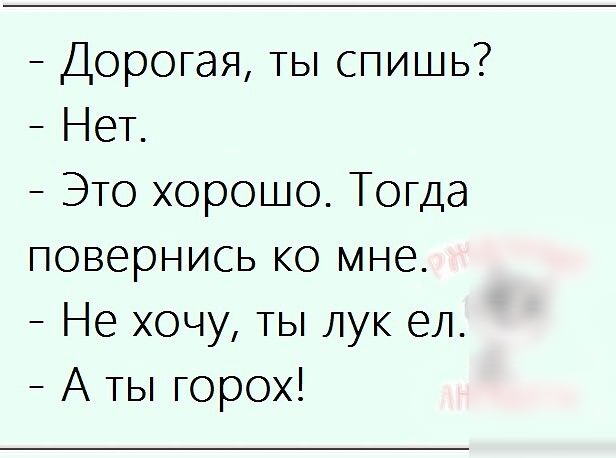 Дорогая ты спишь Нет Это хорошо Тогда повернись ко мне Не хочу ты лук ел А ты горох