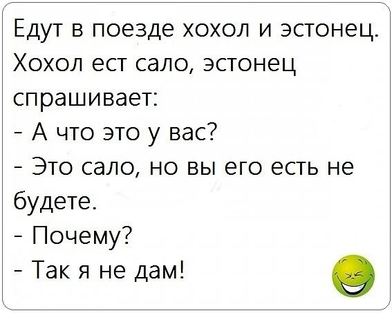 Едут в поезде хохол и эстонец Хохол ест сало эстонец спрашивает А что это у вас Это сало но вы его есть не будете Почему Так я не дам 9
