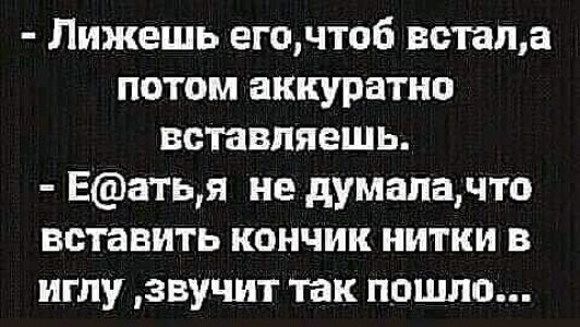 Лижешь егочтоб наташа потом аккуратно вставляешь Еатья не думапачто вставить кончик нитки в иглу звучит так пошло