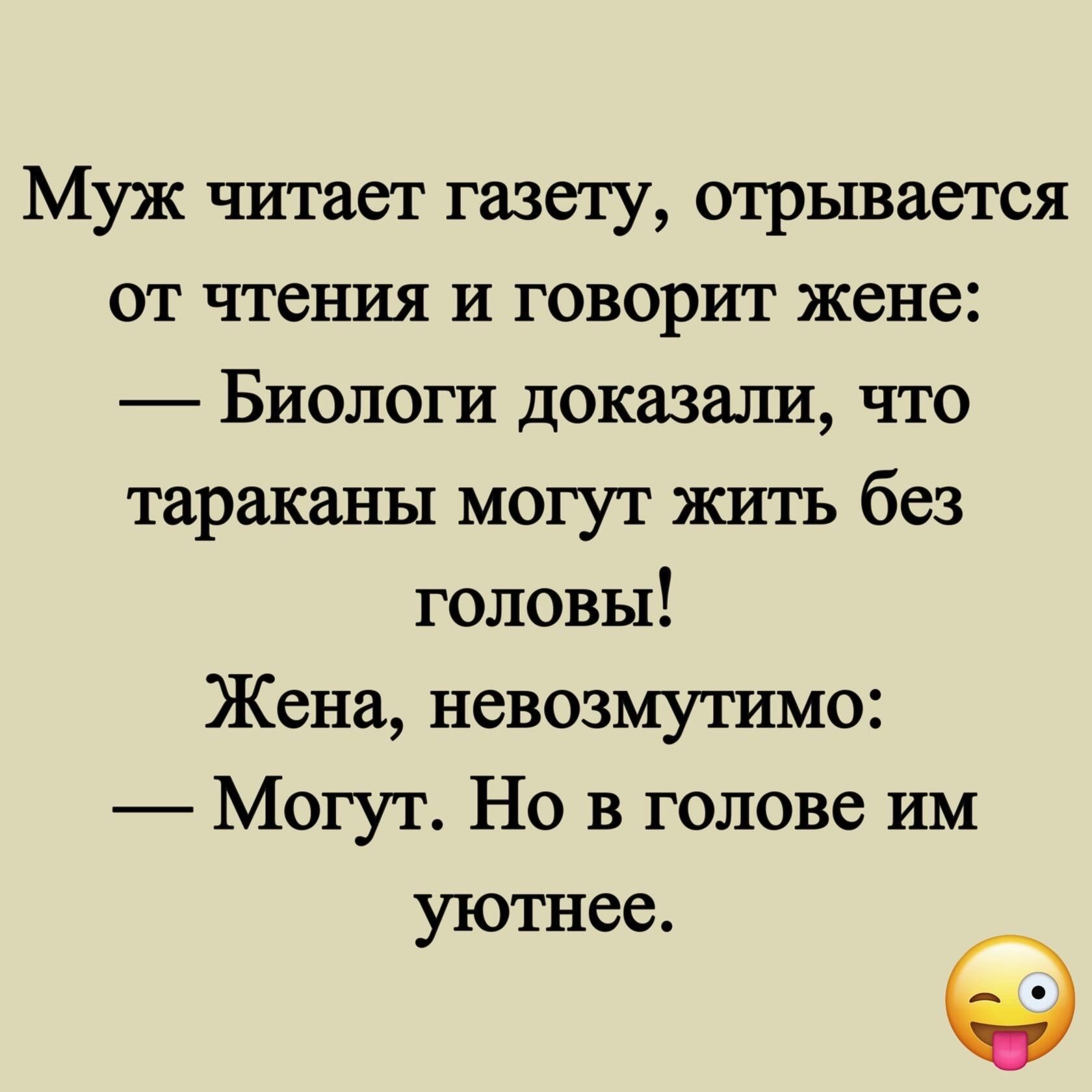 Муж читает газету отрывается от чтения и говорит жене Биологи доказали что тараканы могут жить без головы Жена невозмутимо Могут Но в голове им уютнее