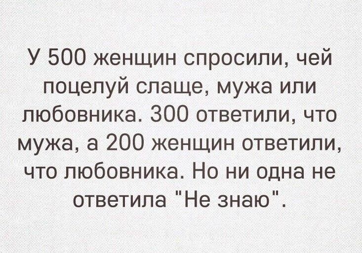 У 500 женщин спросили чей поцелуй слаще мужа ипи любовника ЗОО ответили что мужа а 200 женщин ответили что любовника Но ни одна не ответила Не знаю