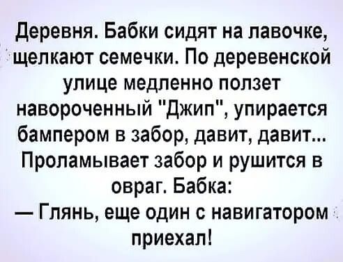 деревня Бабки сидят на лавочке щелкают семечки По деревенской улице медленно ползет навороченный джип упирается бампером в забор давит давит Пропамывает забор и рушится в овраг Бабка Глянь еще один с навигатором приехал