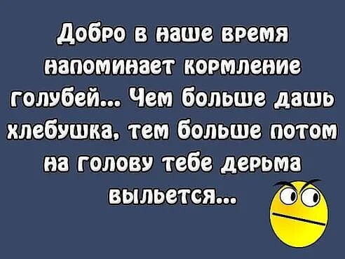добро в наше время напоминает кормление голубей Чем больше дашь хлебушка тем больше потом на голову тебе дерьма выльется