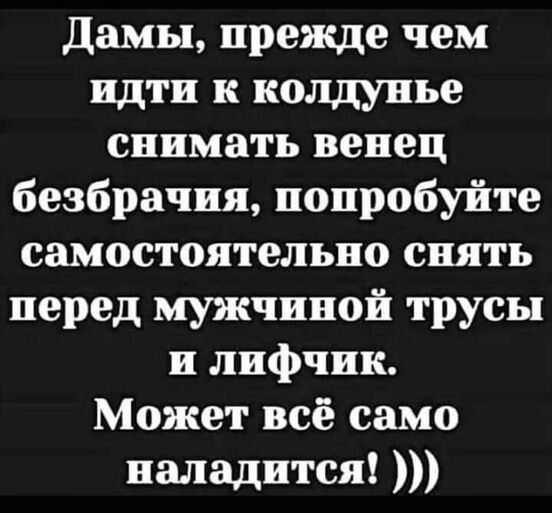 Дамы прежде чем идти к колдунье снимать венец безбрачия попробуйте самостоятельно снять перед мужчиной трусы и лифчик Может всё само наладится
