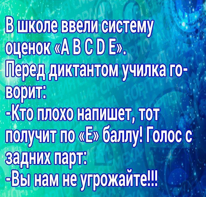 В Школе ввели систему оценок А В С Е еред диктантом училка го ворит Кто плохо напишет тот лолучит по Е баллу Голос с задних парт Д Вы нам не угрожайте