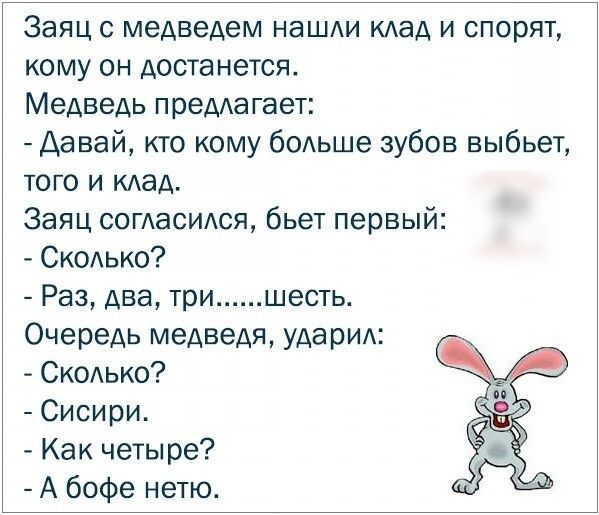 Заяц с медведем нашди кдад и спорят кому он достанется Медведь предагает Давай кто кому бодьше зубов выбьет того и мед Заяц согдасидся бьет первый Скодько Раз два три шесть Очередь медведя ударид Скодько Сисири Как четыре А бофе нетю