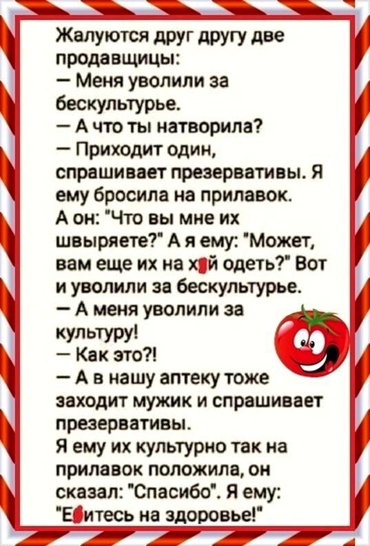 73 __ _ Ё Жалуются друг другу две продавщицы Меня уволили за бескультурье А что ты натворила Приходит один спрашиввет презервативы я ему бросила на прилавок А он Что вы мне их швыряете А я ему Может вам еще их на хсй одеть Вот и уволили за бескультурье А меня уволили за культуру Как это А в нашу аптеку тоже заходит мужик и спрашивает презервативы я ему их культурно так на прилавок положила он сказ