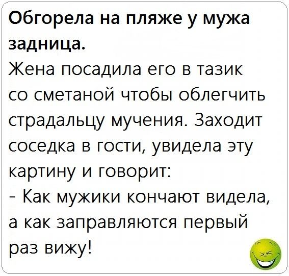 обгорела на пляже у мужа задница Жена посадила его в тазик со сметаной чтобы облегчить страдальцу мучения Заходит соседка в гости увидела эту картину и говорит Как мужики кончают видела а как заправляются первый раз вижу в